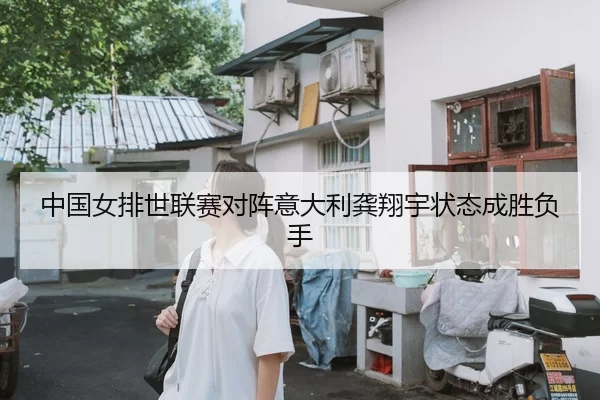 中国女排世联赛对阵意大利龚翔宇状态成胜负手