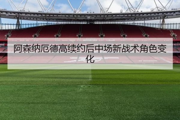 阿森纳厄德高续约后中场新战术角色变化