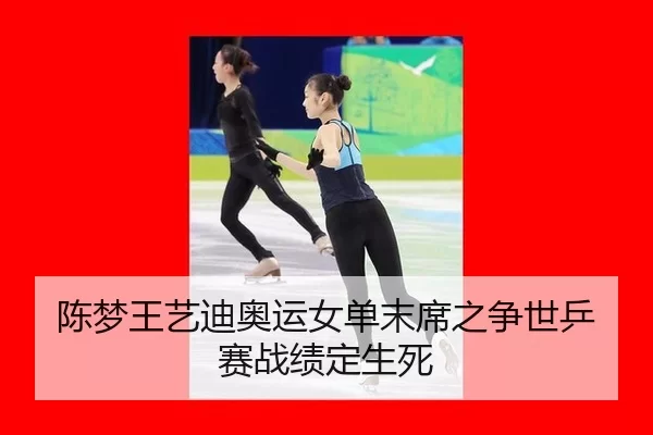 陈梦王艺迪奥运女单末席之争世乒赛战绩定生死