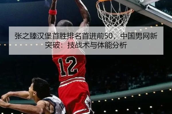 张之臻汉堡首胜排名首进前50，中国男网新突破：技战术与体能分析