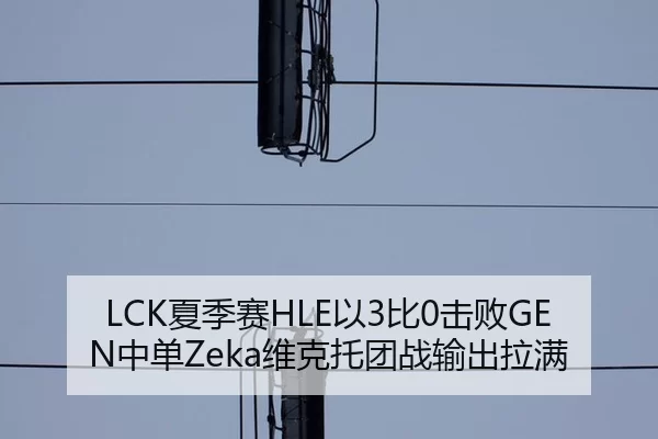 LCK夏季赛HLE以3比0击败GEN中单Zeka维克托团战输出拉满