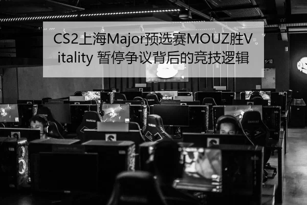 CS2上海Major预选赛MOUZ胜Vitality 暂停争议背后的竞技逻辑